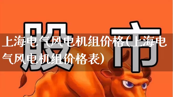 上海电气风电机组价格(上海电气风电机组价格表)_https://www.hangfeite.com_北交所_第1张
