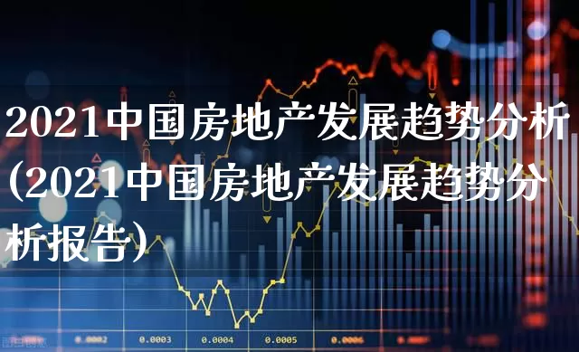 2021中国房地产发展趋势分析(2021中国房地产发展趋势分析报告)_https://www.hangfeite.com_上交所_第1张