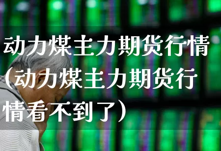动力煤主力期货行情(动力煤主力期货行情看不到了)_https://www.hangfeite.com_创业板_第1张