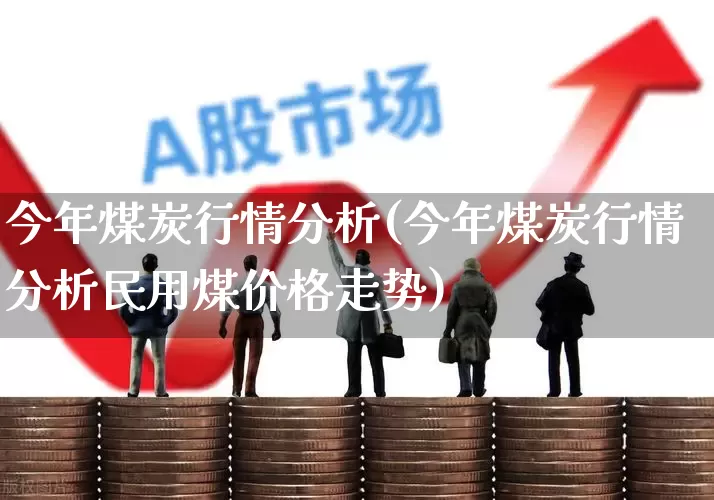 今年煤炭行情分析(今年煤炭行情分析民用煤价格走势)_https://www.hangfeite.com_创业板_第1张