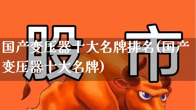 国产变压器十大名牌排名(国产变压器十大名牌)_https://www.hangfeite.com_科创板_第1张