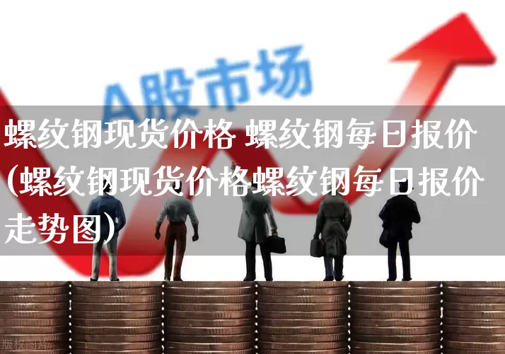 螺纹钢现货价格 螺纹钢每日报价(螺纹钢现货价格螺纹钢每日报价走势图)_https://www.hangfeite.com_上交所_第1张