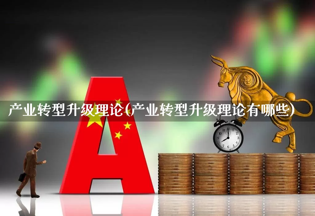 产业转型升级理论(产业转型升级理论有哪些)_https://www.hangfeite.com_上交所_第1张
