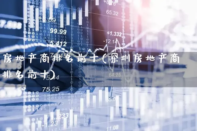 房地产商排名前十(深圳房地产商排名前十)_https://www.hangfeite.com_深交所_第1张