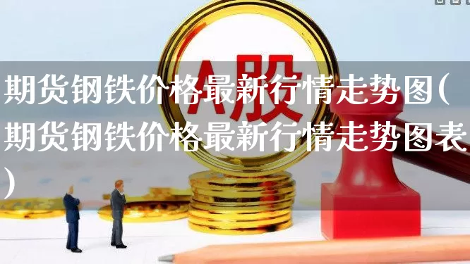 期货钢铁价格最新行情走势图(期货钢铁价格最新行情走势图表)_https://www.hangfeite.com_上交所_第1张