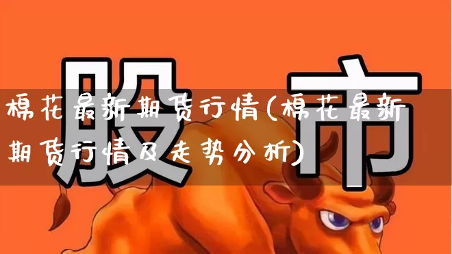棉花最新期货行情(棉花最新期货行情及走势分析)_https://www.hangfeite.com_创业板_第1张