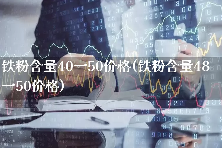 铁粉含量40一50价格(铁粉含量48一50价格)_https://www.hangfeite.com_科创板_第1张