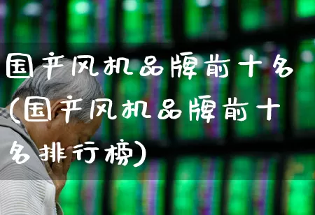 国产风机品牌前十名(国产风机品牌前十名排行榜)_https://www.hangfeite.com_创业板_第1张