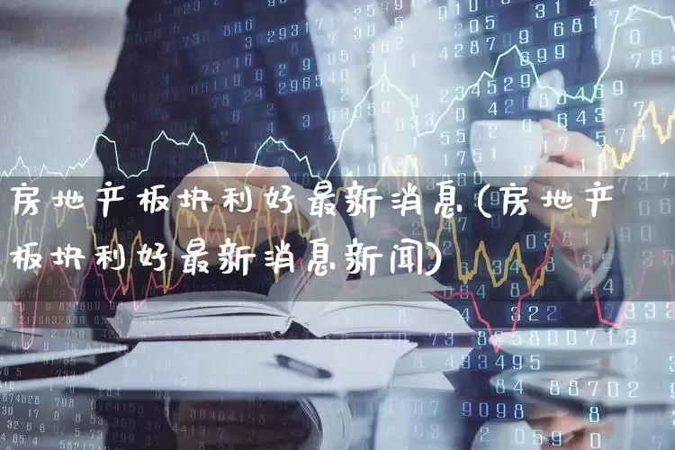 房地产板块利好最新消息(房地产板块利好最新消息新闻)_https://www.hangfeite.com_科创板_第1张