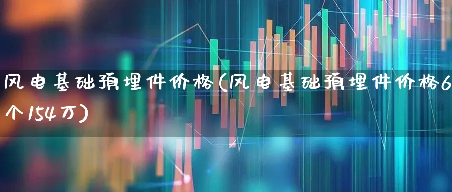 风电基础预埋件价格(风电基础预埋件价格6个154万)_https://www.hangfeite.com_科创板_第1张