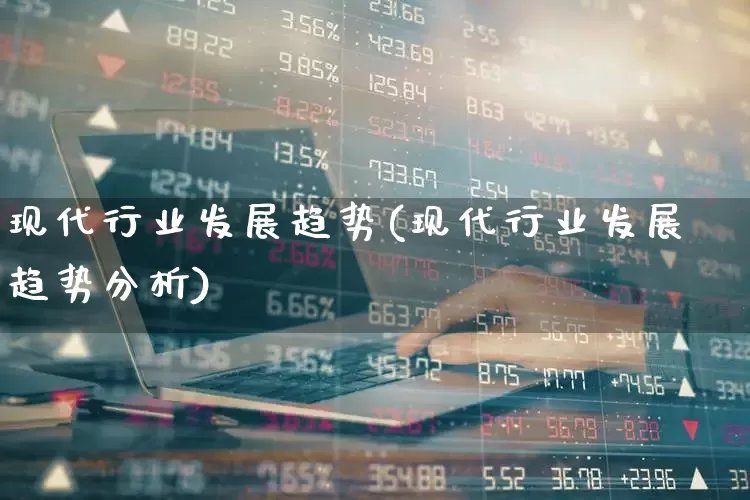 现代行业发展趋势(现代行业发展趋势分析)_https://www.hangfeite.com_北交所_第1张