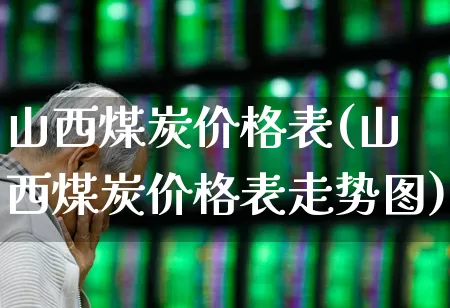 山西煤炭价格表(山西煤炭价格表走势图)_https://www.hangfeite.com_上交所_第1张