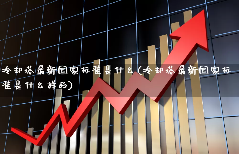 冷却塔最新国家标准是什么(冷却塔最新国家标准是什么样的)_https://www.hangfeite.com_北交所_第1张