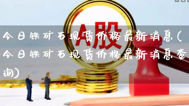 今日铁矿石现货价格最新消息(今日铁矿石现货价格最新消息查询)_https://www.hangfeite.com_上交所_第1张