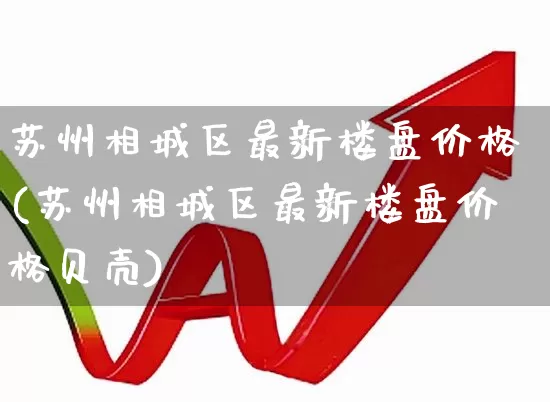 苏州相城区最新楼盘价格(苏州相城区最新楼盘价格贝壳)_https://www.hangfeite.com_深交所_第1张