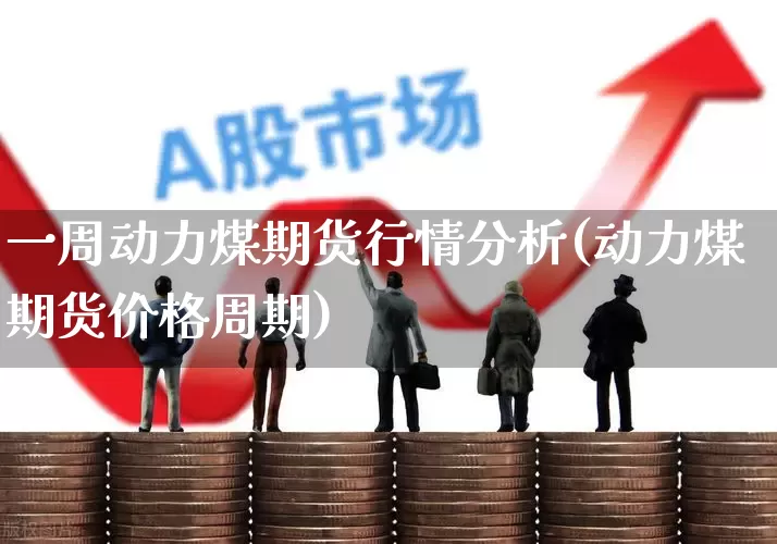 一周动力煤期货行情分析(动力煤期货价格周期)_https://www.hangfeite.com_科创板_第1张