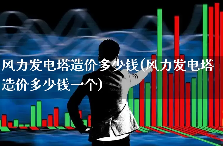 风力发电塔造价多少钱(风力发电塔造价多少钱一个)_https://www.hangfeite.com_北交所_第1张