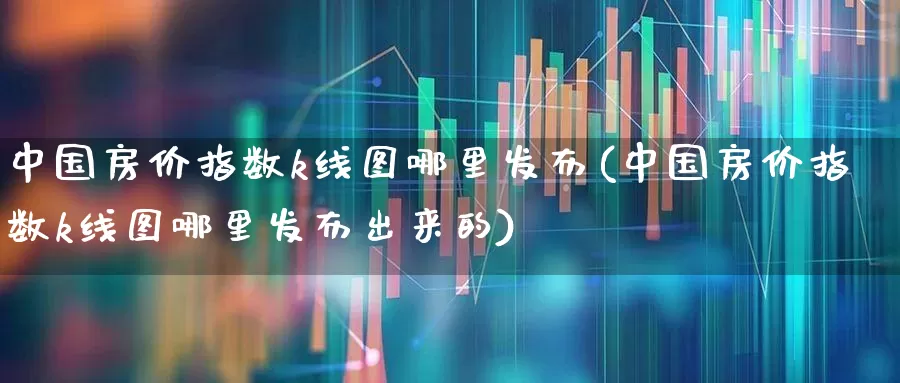 中国房价指数k线图哪里发布(中国房价指数k线图哪里发布出来的)_https://www.hangfeite.com_深交所_第1张