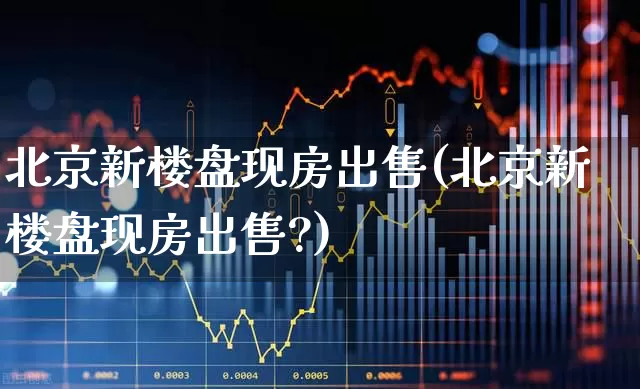 北京新楼盘现房出售(北京新楼盘现房出售?)_https://www.hangfeite.com_深交所_第1张