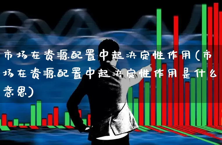 市场在资源配置中起决定性作用(市场在资源配置中起决定性作用是什么意思)_https://www.hangfeite.com_创业板_第1张