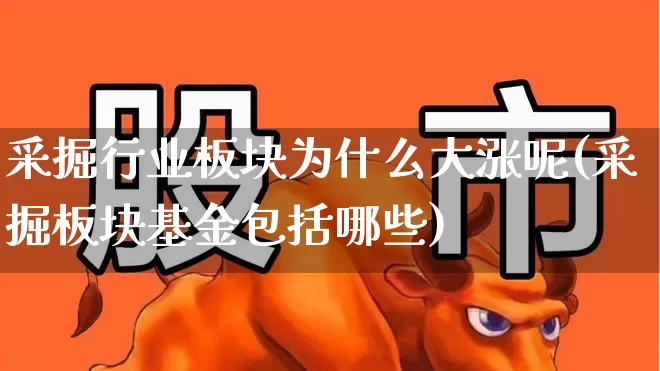 采掘行业板块为什么大涨呢(采掘板块基金包括哪些)_https://www.hangfeite.com_深交所_第1张