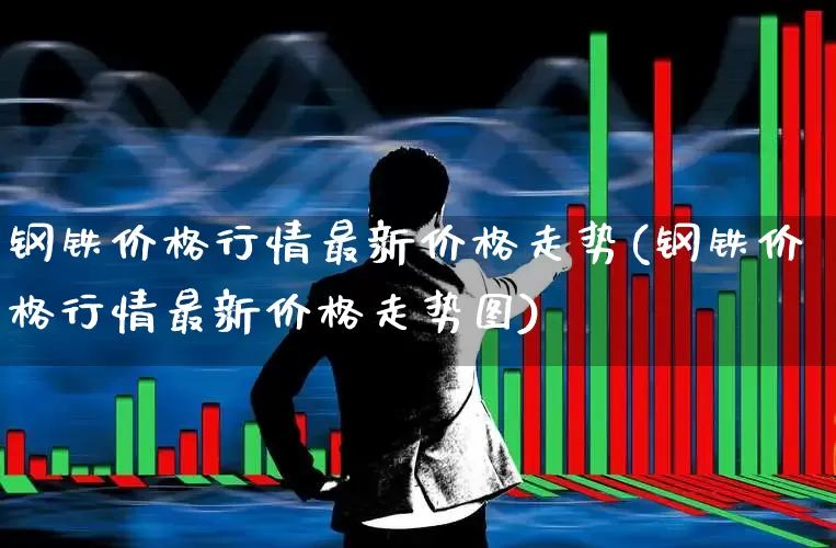 钢铁价格行情最新价格走势(钢铁价格行情最新价格走势图)_https://www.hangfeite.com_深交所_第1张