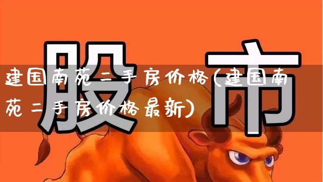 建国南苑二手房价格(建国南苑二手房价格最新)_https://www.hangfeite.com_创业板_第1张