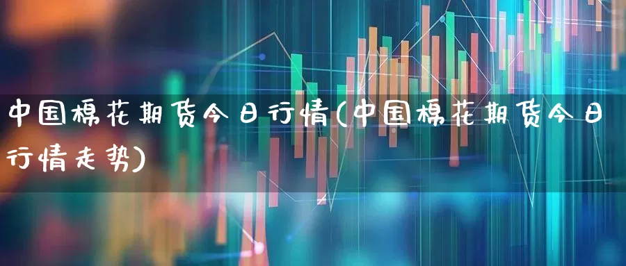 中国棉花期货今日行情(中国棉花期货今日行情走势)_https://www.hangfeite.com_上交所_第1张