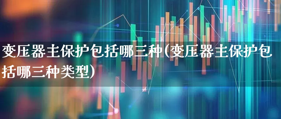 变压器主保护包括哪三种(变压器主保护包括哪三种类型)_https://www.hangfeite.com_上交所_第1张