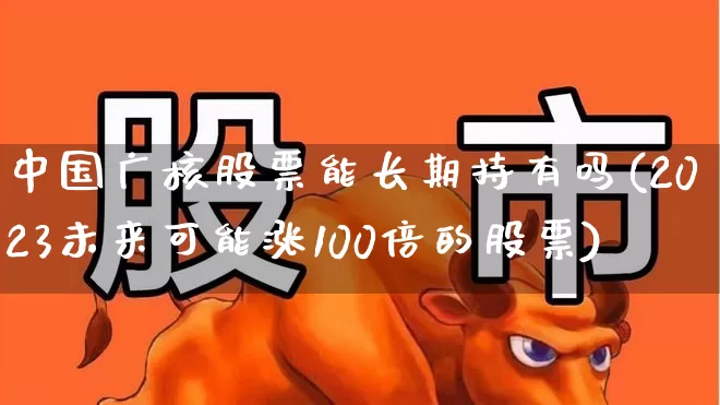 中国广核股票能长期持有吗(2023未来可能涨100倍的股票)_https://www.hangfeite.com_上交所_第1张