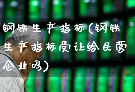 钢铁生产指标(钢铁生产指标受让给民营企业吗)_https://www.hangfeite.com_北交所_第1张