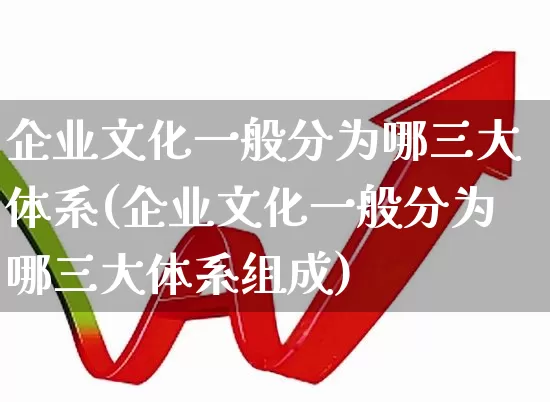 企业文化一般分为哪三大体系(企业文化一般分为哪三大体系组成)_https://www.hangfeite.com_北交所_第1张