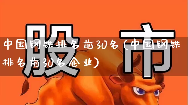 中国钢铁排名前30名(中国钢铁排名前30名企业)_https://www.hangfeite.com_深交所_第1张