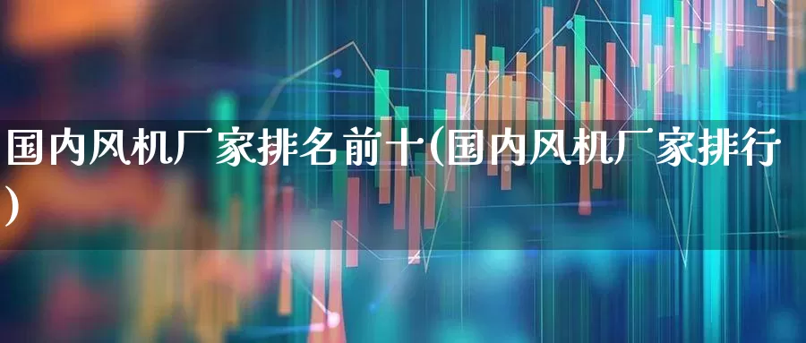 国内风机厂家排名前十(国内风机厂家排行)_https://www.hangfeite.com_北交所_第1张