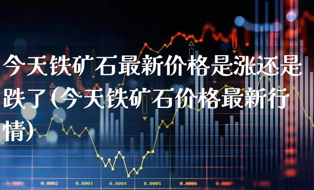 今天铁矿石最新价格是涨还是跌了(今天铁矿石价格最新行情)_https://www.hangfeite.com_科创板_第1张