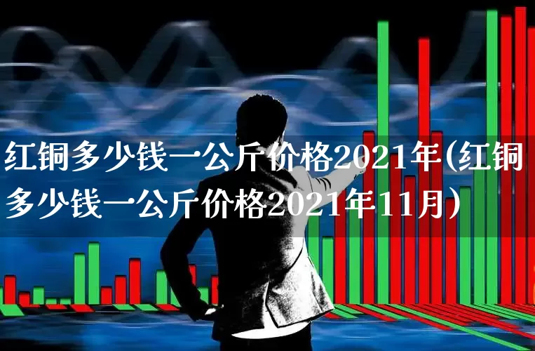 红铜多少钱一公斤价格2021年(红铜多少钱一公斤价格2021年11月)_https://www.hangfeite.com_北交所_第1张