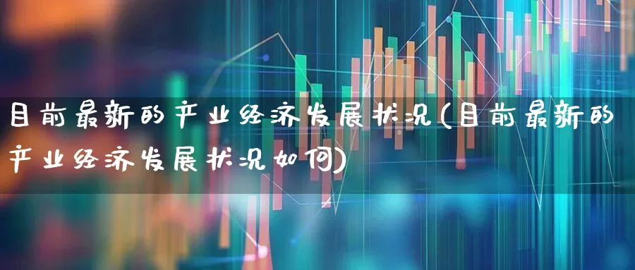 目前最新的产业经济发展状况(目前最新的产业经济发展状况如何)_https://www.hangfeite.com_创业板_第1张