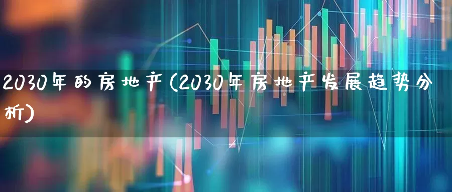 2030年的房地产(2030年房地产发展趋势分析)_https://www.hangfeite.com_科创板_第1张