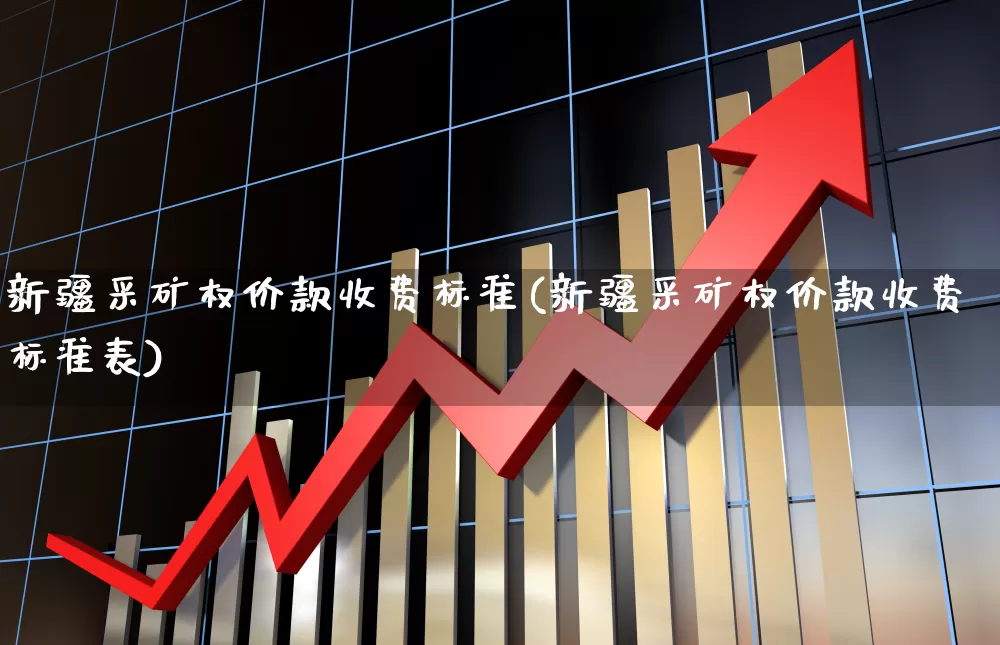 新疆采矿权价款收费标准(新疆采矿权价款收费标准表)_https://www.hangfeite.com_科创板_第1张