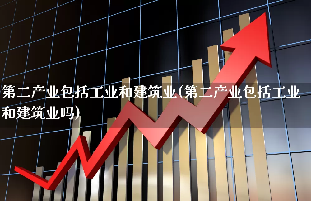 第二产业包括工业和建筑业(第二产业包括工业和建筑业吗)_https://www.hangfeite.com_科创板_第1张
