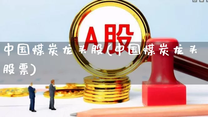 中国煤炭龙头股(中国煤炭龙头股票)_https://www.hangfeite.com_深交所_第1张