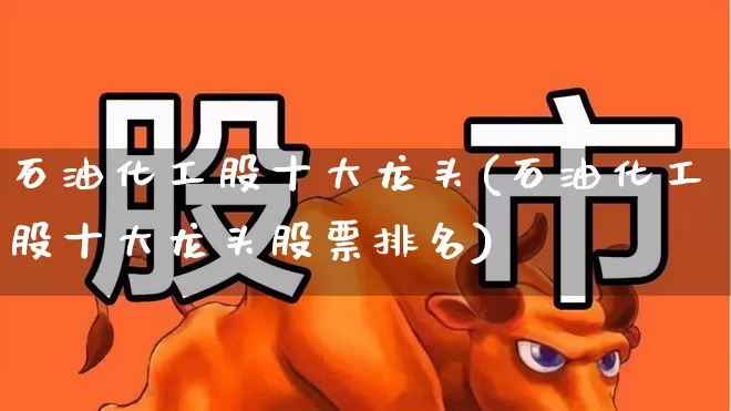 石油化工股十大龙头(石油化工股十大龙头股票排名)_https://www.hangfeite.com_深交所_第1张