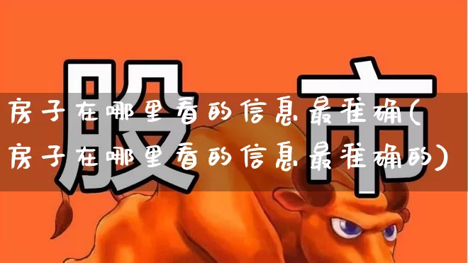 房子在哪里看的信息最准确(房子在哪里看的信息最准确的)_https://www.hangfeite.com_科创板_第1张