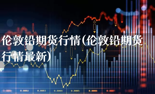 伦敦铅期货行情(伦敦铅期货行情最新)_https://www.hangfeite.com_上交所_第1张