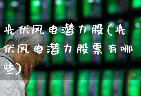 光伏风电潜力股(光伏风电潜力股票有哪些)_https://www.hangfeite.com_上交所_第1张