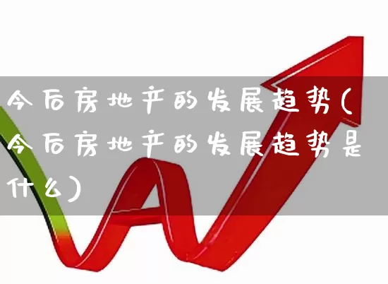今后房地产的发展趋势(今后房地产的发展趋势是什么)_https://www.hangfeite.com_科创板_第1张
