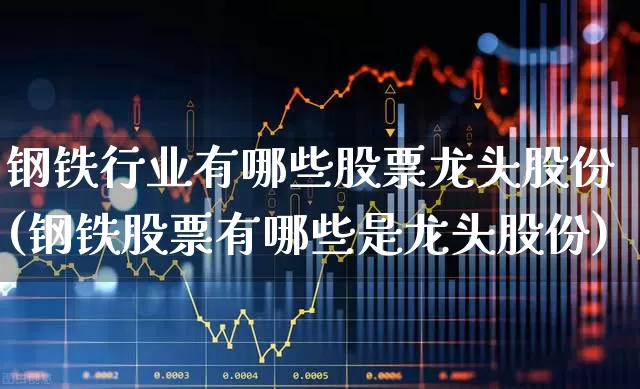 钢铁行业有哪些股票龙头股份(钢铁股票有哪些是龙头股份)_https://www.hangfeite.com_创业板_第1张