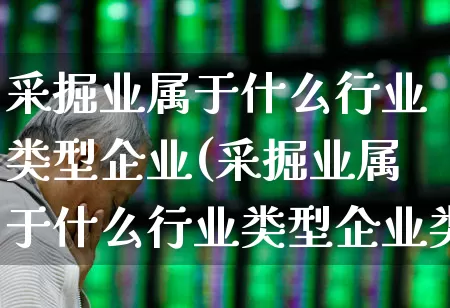 采掘业属于什么行业类型企业(采掘业属于什么行业类型企业类别)_https://www.hangfeite.com_上交所_第1张