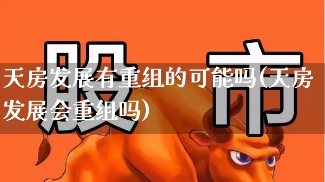 天房发展有重组的可能吗(天房发展会重组吗)_https://www.hangfeite.com_创业板_第1张