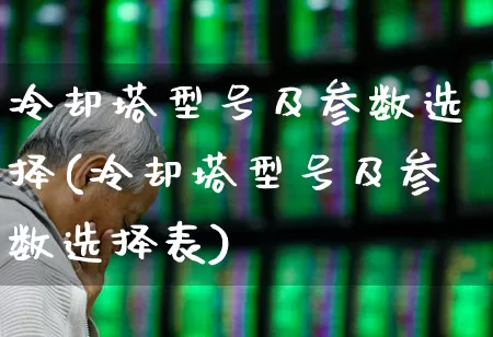 冷却塔型号及参数选择(冷却塔型号及参数选择表)_https://www.hangfeite.com_深交所_第1张